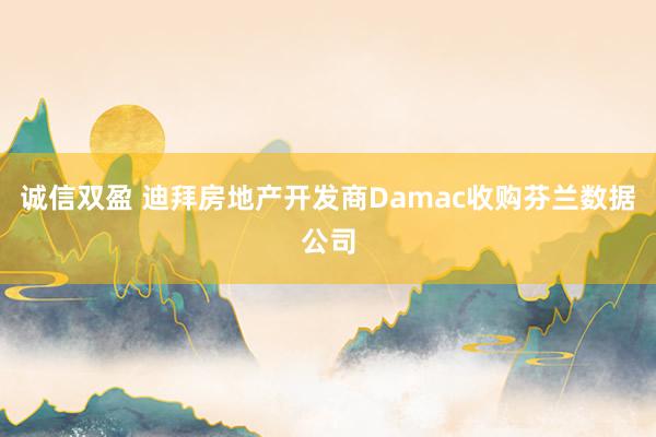 诚信双盈 迪拜房地产开发商Damac收购芬兰数据公司