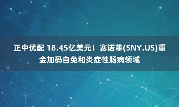正中优配 18.45亿美元！赛诺菲(SNY.US)重金加码自免和炎症性肠病领域