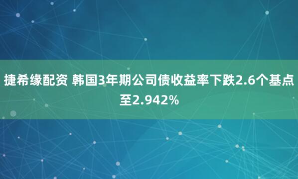 捷希缘配资 韩国3年期公司债收益率下跌2.6个基点至2.942%