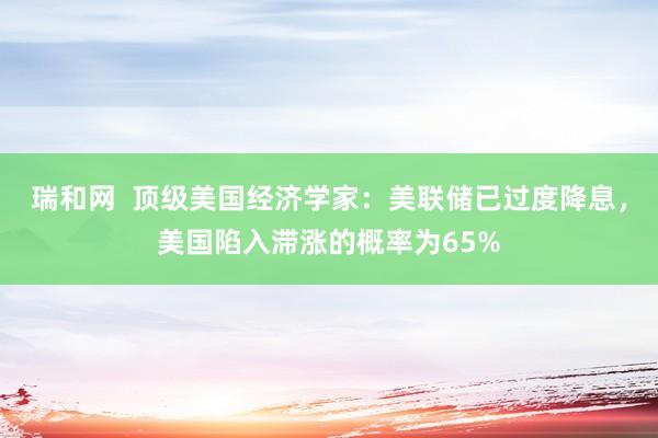 瑞和网  顶级美国经济学家：美联储已过度降息，美国陷入滞涨的概率为65%