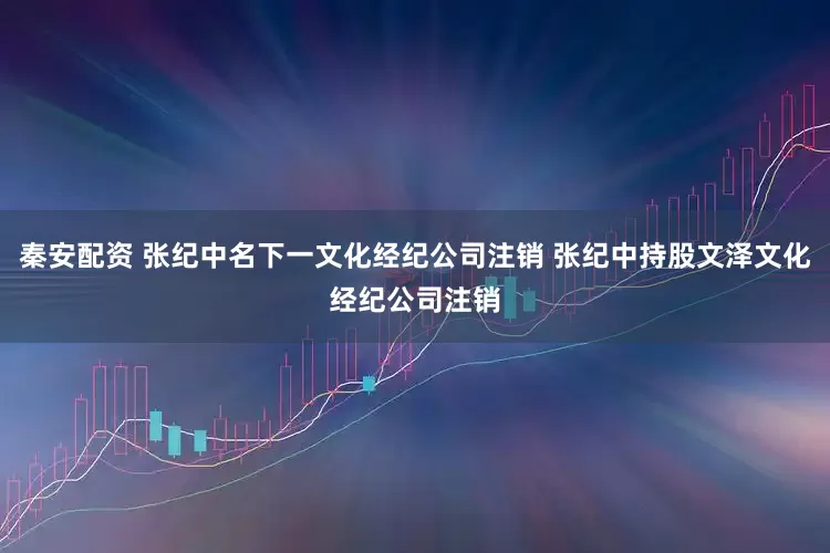 秦安配资 张纪中名下一文化经纪公司注销 张纪中持股文泽文化经纪公司注销