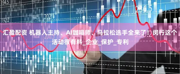 汇盈配资 机器人主持、AI咖啡师、马拉松选手全来了！闵行这个活动很有料_企业_保护_专利