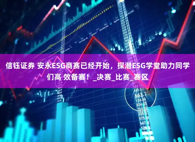 信钰证券 安永ESG商赛已经开始，探潜ESG学堂助力同学们高 效备赛！_决赛_比赛_赛区