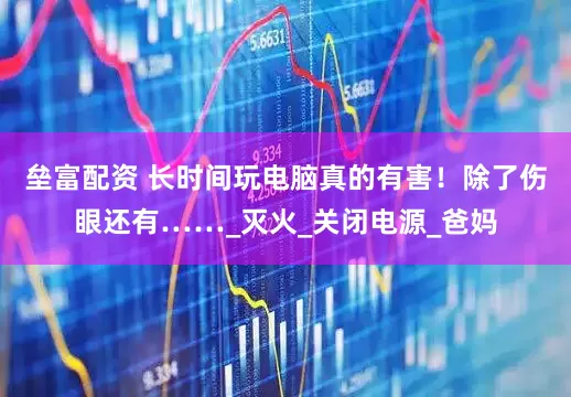 垒富配资 长时间玩电脑真的有害！除了伤眼还有……_灭火_关闭电源_爸妈