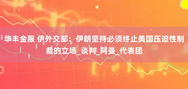 华丰金服 伊外交部：伊朗坚持必须终止美国压迫性制裁的立场_谈判_阿曼_代表团