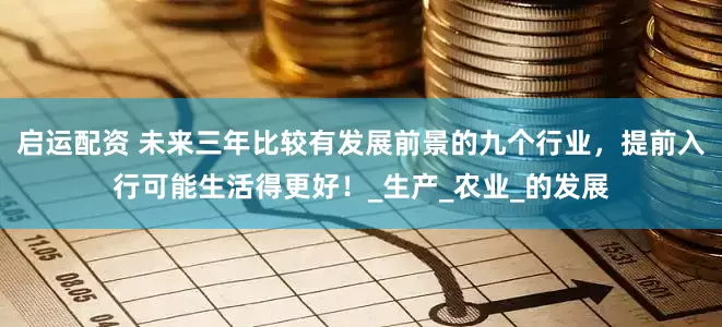 启运配资 未来三年比较有发展前景的九个行业，提前入行可能生活得更好！_生产_农业_的发展