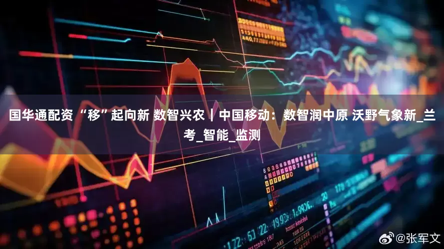 国华通配资 “移”起向新 数智兴农｜中国移动：数智润中原 沃野气象新_兰考_智能_监测