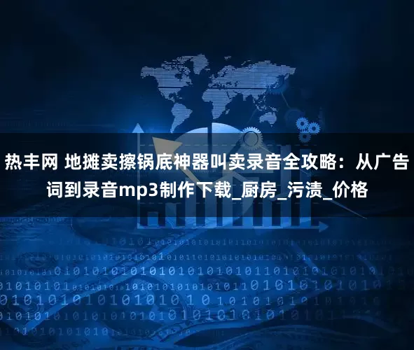 热丰网 地摊卖擦锅底神器叫卖录音全攻略：从广告词到录音mp3制作下载_厨房_污渍_价格