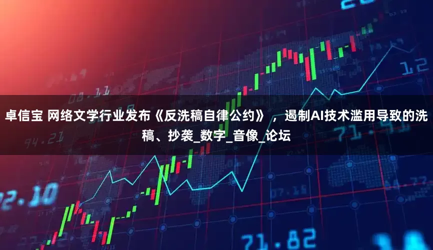 卓信宝 网络文学行业发布《反洗稿自律公约》 ，遏制AI技术滥用导致的洗稿、抄袭_数字_音像_论坛