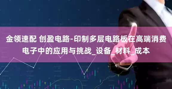 金领速配 创盈电路-印制多层电路板在高端消费电子中的应用与挑战_设备_材料_成本