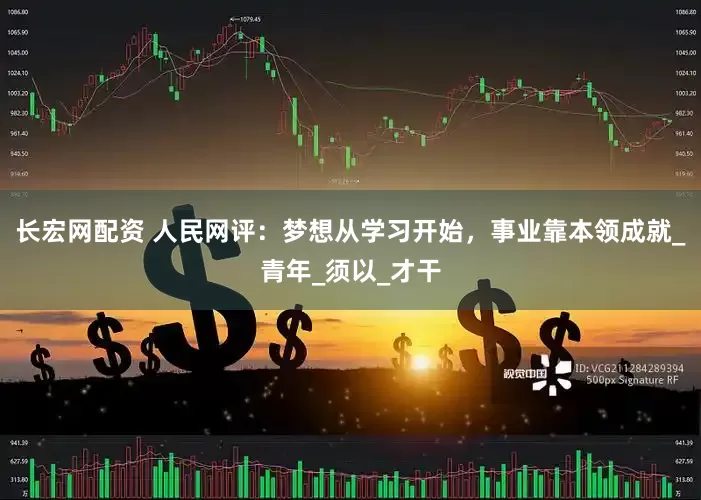 长宏网配资 人民网评：梦想从学习开始，事业靠本领成就_青年_须以_才干