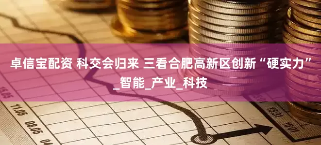 卓信宝配资 科交会归来 三看合肥高新区创新“硬实力”_智能_产业_科技