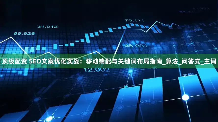 顶级配资 SEO文案优化实战：移动端配与关键词布局指南_算法_问答式_主词