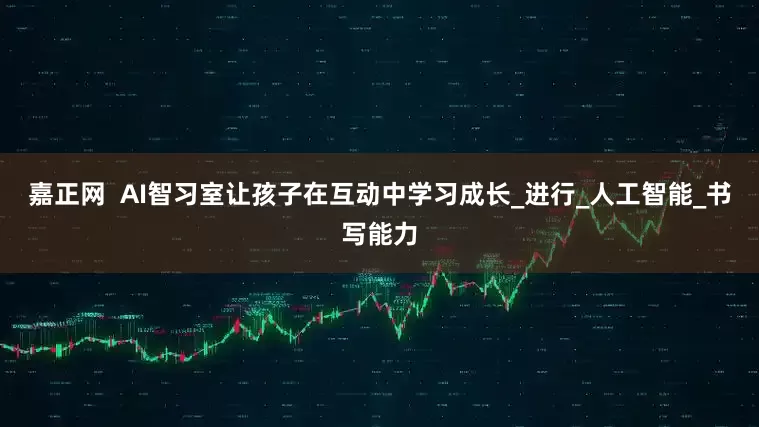 嘉正网  AI智习室让孩子在互动中学习成长_进行_人工智能_书写能力