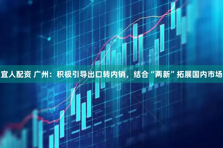 宜人配资 广州：积极引导出口转内销，结合“两新”拓展国内市场