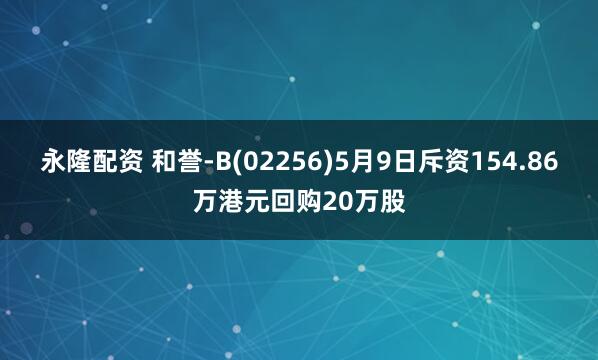 永隆配资 和誉-B(02256)5月9日斥资154.86万港元回购20万股