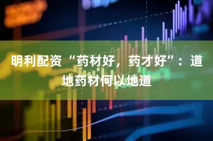 明利配资 “药材好，药才好”：道地药材何以地道