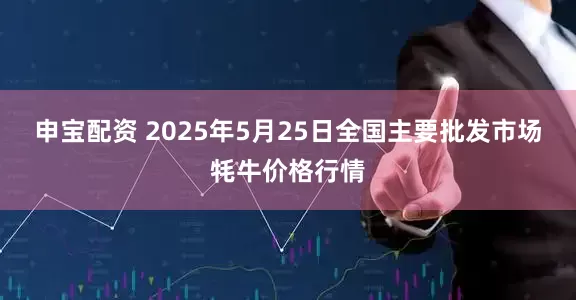 申宝配资 2025年5月25日全国主要批发市场牦牛价格行情