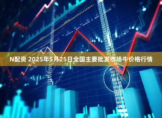 N配资 2025年5月25日全国主要批发市场牛价格行情