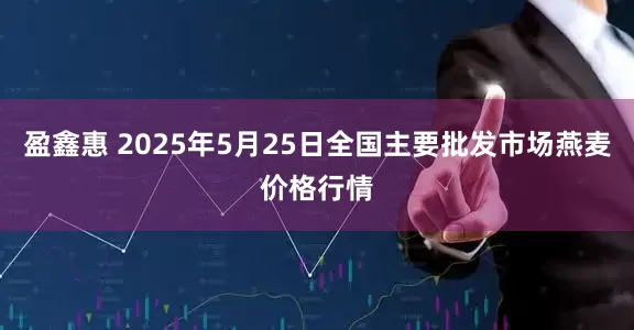 盈鑫惠 2025年5月25日全国主要批发市场燕麦价格行情
