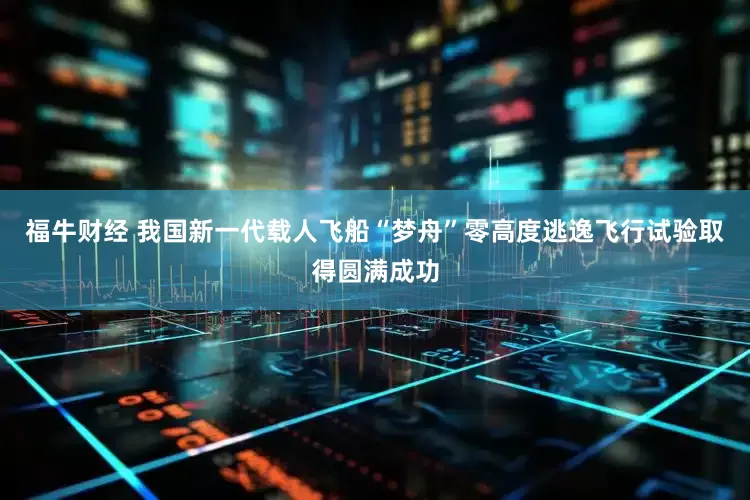 福牛财经 我国新一代载人飞船“梦舟”零高度逃逸飞行试验取得圆满成功
