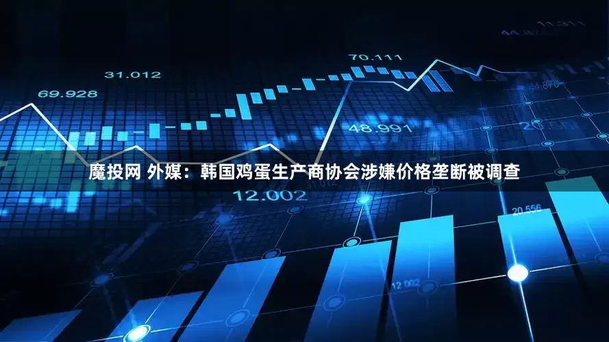 魔投网 外媒：韩国鸡蛋生产商协会涉嫌价格垄断被调查
