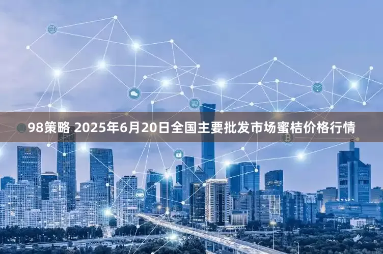 98策略 2025年6月20日全国主要批发市场蜜桔价格行情