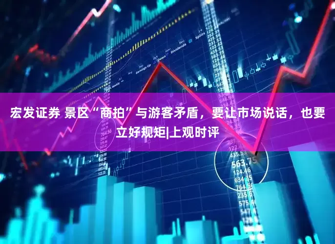 宏发证券 景区“商拍”与游客矛盾，要让市场说话，也要立好规矩|上观时评