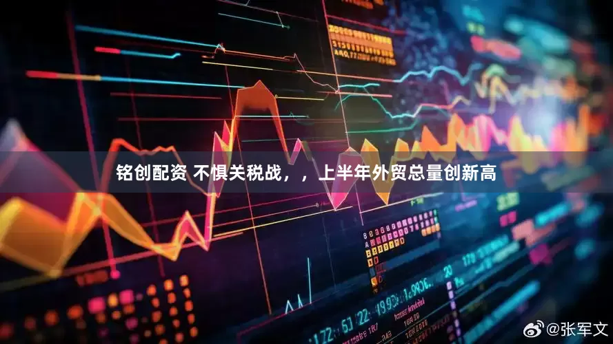 铭创配资 不惧关税战，，上半年外贸总量创新高