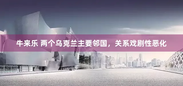 牛来乐 两个乌克兰主要邻国，关系戏剧性恶化