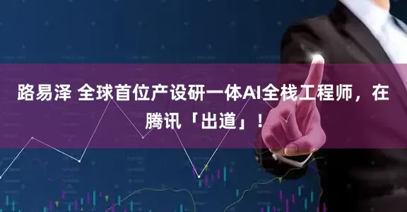 路易泽 全球首位产设研一体AI全栈工程师，在腾讯「出道」！