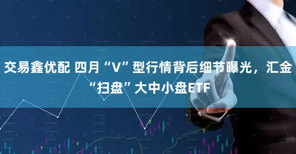 交易鑫优配 四月“V”型行情背后细节曝光，汇金“扫盘”大中小盘ETF