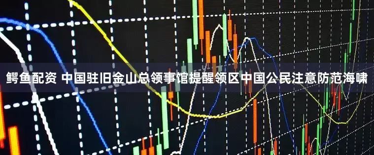 鳄鱼配资 中国驻旧金山总领事馆提醒领区中国公民注意防范海啸