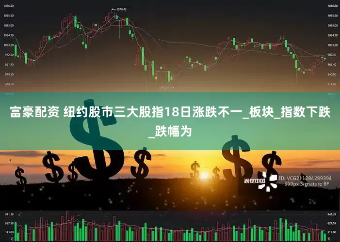 富豪配资 纽约股市三大股指18日涨跌不一_板块_指数下跌_跌幅为