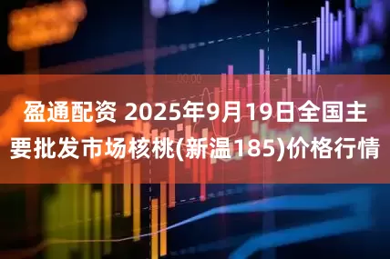 盈通配资 2025年9月19日全国主要批发市场核桃(新温185)价格行情