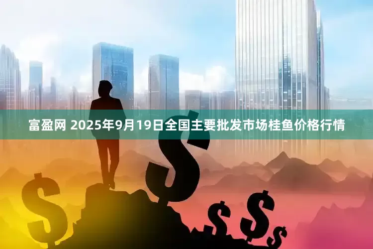 富盈网 2025年9月19日全国主要批发市场桂鱼价格行情