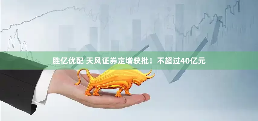 胜亿优配 天风证券定增获批！不超过40亿元