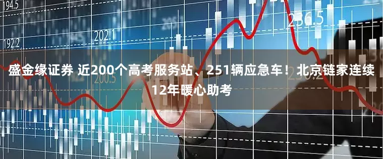 盛金缘证券 近200个高考服务站、251辆应急车！北京链家连续12年暖心助考