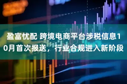 盈富忧配 跨境电商平台涉税信息10月首次报送，行业合规进入新阶段