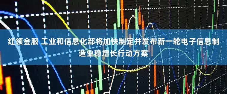 红领金服 工业和信息化部将加快制定并发布新一轮电子信息制造业稳增长行动方案