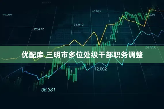 优配库 三明市多位处级干部职务调整