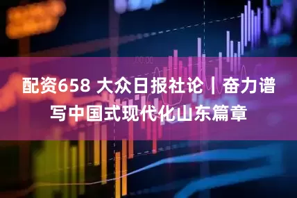 配资658 大众日报社论｜奋力谱写中国式现代化山东篇章