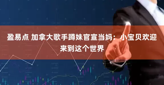 盈易点 加拿大歌手蹲妹官宣当妈：小宝贝欢迎来到这个世界
