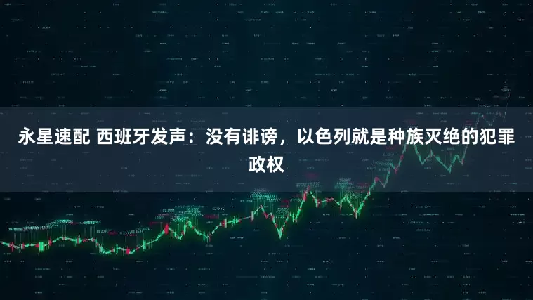 永星速配 西班牙发声：没有诽谤，以色列就是种族灭绝的犯罪政权