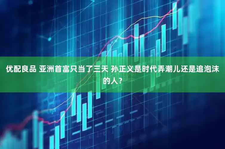 优配良品 亚洲首富只当了三天 孙正义是时代弄潮儿还是追泡沫的人？