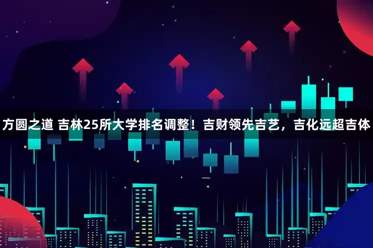 方圆之道 吉林25所大学排名调整！吉财领先吉艺，吉化远超吉体
