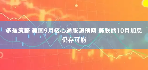 多盈策略 美国9月核心通胀超预期 美联储10月加息仍存可能